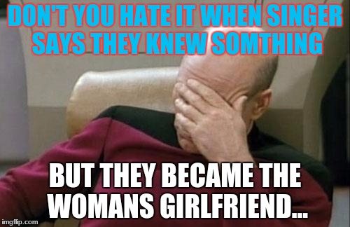 tell me u agree | DON'T YOU HATE IT WHEN SINGER SAYS THEY KNEW SOMTHING; BUT THEY BECAME THE WOMANS GIRLFRIEND... | image tagged in memes,captain picard facepalm | made w/ Imgflip meme maker