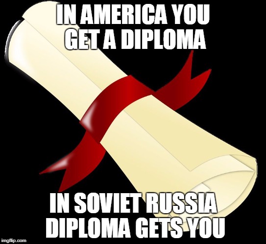 IN AMERICA YOU GET A DIPLOMA; IN SOVIET RUSSIA DIPLOMA GETS YOU | image tagged in in soviet russia | made w/ Imgflip meme maker