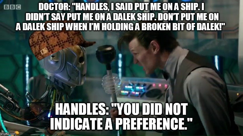 DOCTOR: "HANDLES, I SAID PUT ME ON A SHIP. I DIDN’T SAY PUT ME ON A DALEK SHIP. DON’T PUT ME ON A DALEK SHIP WHEN I’M HOLDING A BROKEN BIT OF DALEK!"; HANDLES: "YOU DID NOT INDICATE A PREFERENCE." | image tagged in doctor vs handles,scumbag,doctor who,doctor who matt smith | made w/ Imgflip meme maker