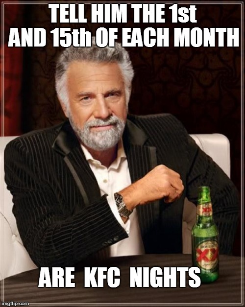 The Most Interesting Man In The World Meme | TELL HIM THE 1st AND 15th OF EACH MONTH ARE  KFC  NIGHTS | image tagged in memes,the most interesting man in the world | made w/ Imgflip meme maker