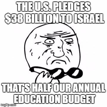 Straight from our tax-payer wallets | THE U.S. PLEDGES $38 BILLION TO ISRAEL; THAT'S HALF OUR ANNUAL EDUCATION BUDGET | image tagged in israel,budget cuts,surprise,education | made w/ Imgflip meme maker