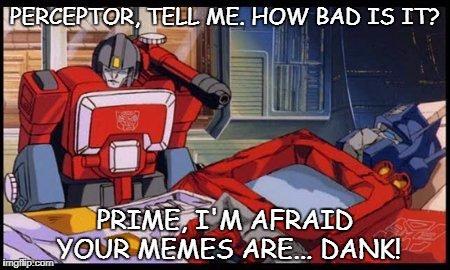 Optimus Prime | PERCEPTOR, TELL ME. HOW BAD IS IT? PRIME, I'M AFRAID YOUR MEMES ARE... DANK! | image tagged in optimus prime | made w/ Imgflip meme maker