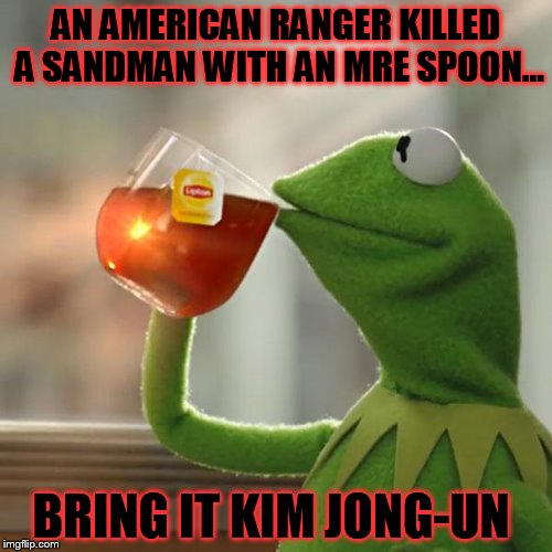 But That's None Of My Business | AN AMERICAN RANGER KILLED A SANDMAN WITH AN MRE SPOON... BRING IT KIM JONG-UN | image tagged in memes,but thats none of my business,kermit the frog | made w/ Imgflip meme maker