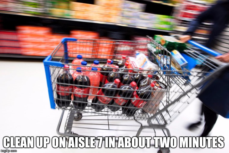 CLEAN UP ON AISLE 7 IN ABOUT TWO MINUTES | image tagged in memes | made w/ Imgflip meme maker