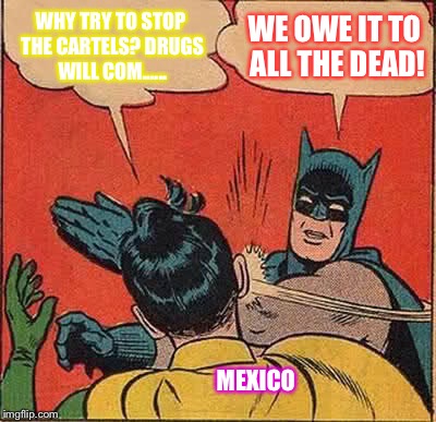 Batman Slapping Robin | WHY TRY TO STOP THE CARTELS? DRUGS WILL COM...... WE OWE IT TO ALL THE DEAD! MEXICO | image tagged in memes,batman slapping robin | made w/ Imgflip meme maker