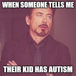 ironman eyeroll | WHEN SOMEONE TELLS ME; THEIR KID HAS AUTISM | image tagged in ironman eyeroll | made w/ Imgflip meme maker