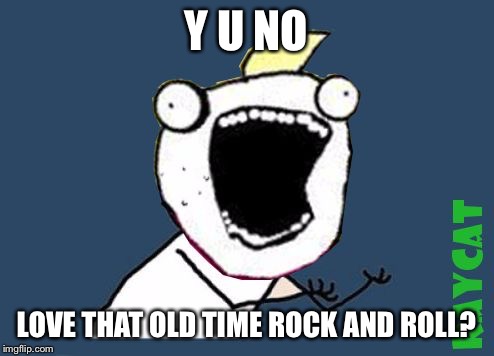 Y U No X All The Y | Y U NO LOVE THAT OLD TIME ROCK AND ROLL? | image tagged in y u no x all the y | made w/ Imgflip meme maker