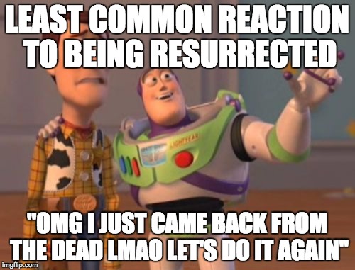 X, X Everywhere Meme | LEAST COMMON REACTION TO BEING RESURRECTED; "OMG I JUST CAME BACK FROM THE DEAD LMAO LET'S DO IT AGAIN" | image tagged in memes,x x everywhere | made w/ Imgflip meme maker