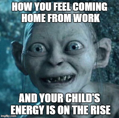 Gollum Meme | HOW YOU FEEL COMING HOME FROM WORK; AND YOUR CHILD'S ENERGY IS ON THE RISE | image tagged in memes,gollum | made w/ Imgflip meme maker