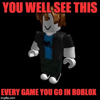 Stolen From ??? | YOU WELL SEE THIS; EVERY GAME YOU GO IN ROBLOX | image tagged in roblox meme | made w/ Imgflip meme maker