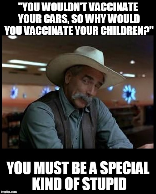 Special Kind of Stupid | "YOU WOULDN'T VACCINATE YOUR CARS, SO WHY WOULD YOU VACCINATE YOUR CHILDREN?"; YOU MUST BE A SPECIAL KIND OF STUPID | image tagged in special kind of stupid | made w/ Imgflip meme maker