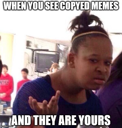 Black Girl Wat | WHEN YOU SEE COPYED MEMES; AND THEY ARE YOURS | image tagged in memes,black girl wat | made w/ Imgflip meme maker