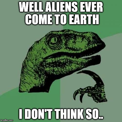 Philosoraptor Meme | WELL ALIENS EVER COME TO EARTH; I DON'T THINK SO.. | image tagged in memes,philosoraptor | made w/ Imgflip meme maker