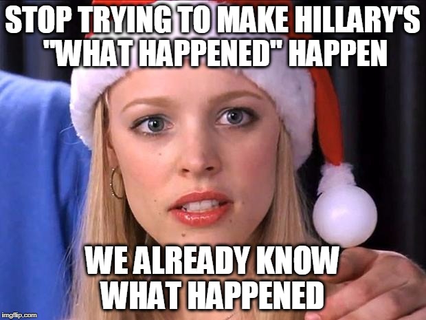 Stop trying to make fetch happen | STOP TRYING TO MAKE HILLARY'S "WHAT HAPPENED" HAPPEN; WE ALREADY KNOW WHAT HAPPENED | image tagged in stop trying to make fetch happen | made w/ Imgflip meme maker