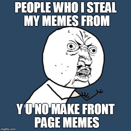 Y U No | PEOPLE WHO I STEAL MY MEMES FROM; Y U NO MAKE FRONT PAGE MEMES | image tagged in memes,y u no | made w/ Imgflip meme maker