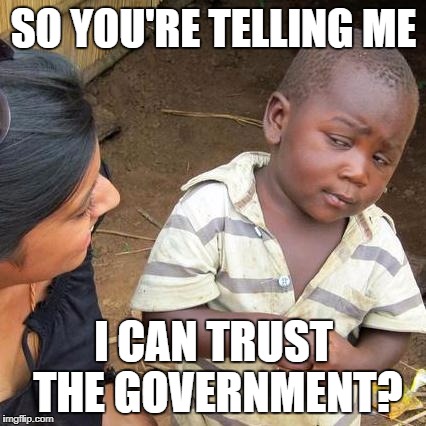 Third World Skeptical Kid Meme | SO YOU'RE TELLING ME; I CAN TRUST THE GOVERNMENT? | image tagged in memes,third world skeptical kid | made w/ Imgflip meme maker