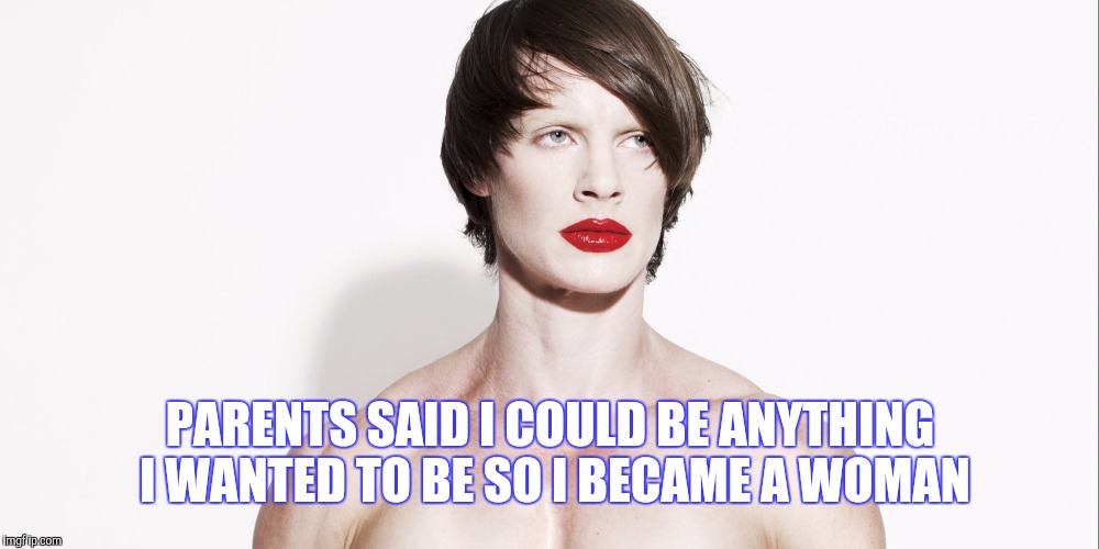 Ladies and Genderman | PARENTS SAID I COULD BE ANYTHING I WANTED TO BE SO I BECAME A WOMAN | image tagged in transgender | made w/ Imgflip meme maker