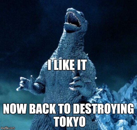 I LIKE IT NOW BACK TO DESTROYING TOKYO | image tagged in go-go-godzilla | made w/ Imgflip meme maker
