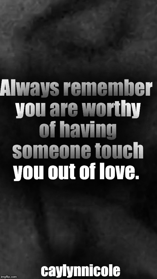 Always remember you are worthy of having someone touch you out of love. caylynnicole | image tagged in love | made w/ Imgflip meme maker