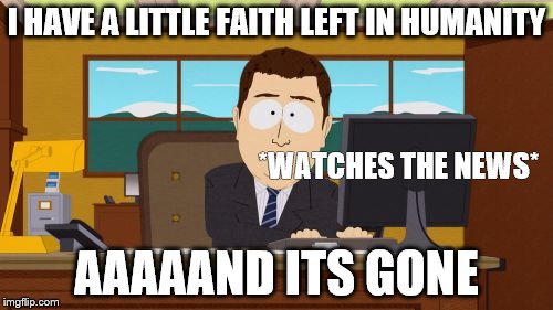 Aaaaand Its Gone Meme | I HAVE A LITTLE FAITH LEFT IN HUMANITY; *WATCHES THE NEWS*; AAAAAND ITS GONE | image tagged in memes,aaaaand its gone | made w/ Imgflip meme maker