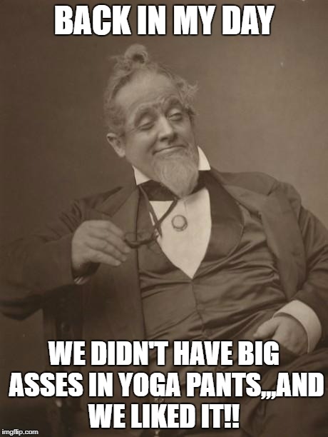 Why hello there | BACK IN MY DAY; WE DIDN'T HAVE BIG ASSES IN YOGA PANTS,,,AND WE LIKED IT!! | image tagged in why hello there | made w/ Imgflip meme maker