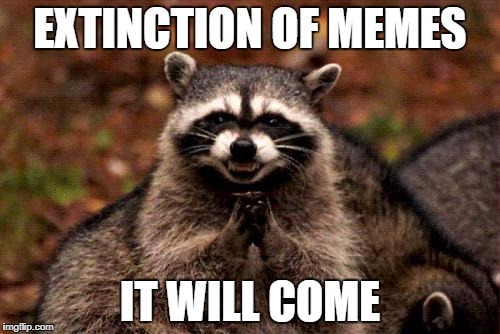 Evil Plotting Raccoon | EXTINCTION OF MEMES; IT WILL COME | image tagged in memes,evil plotting raccoon | made w/ Imgflip meme maker