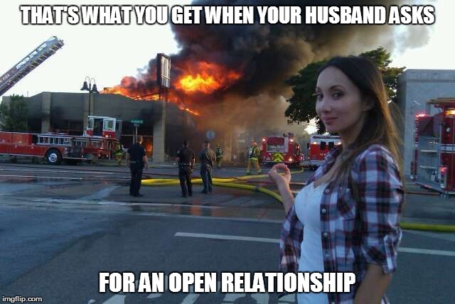 Disaster woman  | THAT'S WHAT YOU GET WHEN YOUR HUSBAND ASKS; FOR AN OPEN RELATIONSHIP | image tagged in disaster woman | made w/ Imgflip meme maker