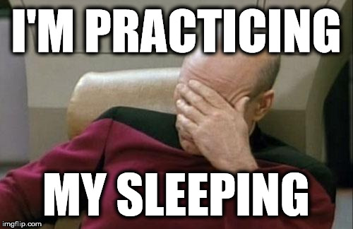 Captain Picard Facepalm Meme | I'M PRACTICING MY SLEEPING | image tagged in memes,captain picard facepalm | made w/ Imgflip meme maker