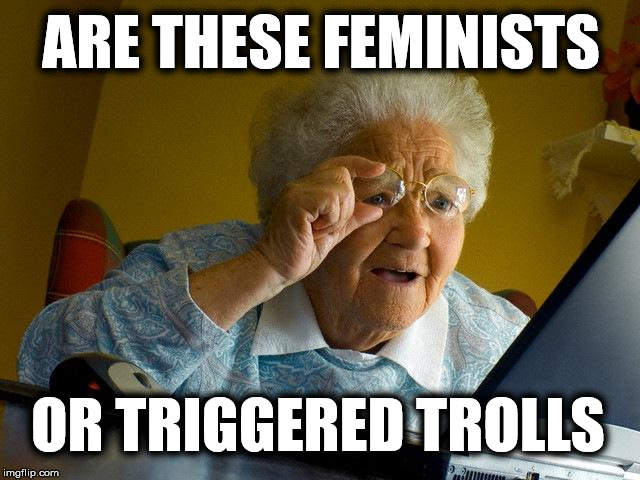 Can you tell the difference? | ARE THESE FEMINISTS OR TRIGGERED TROLLS | image tagged in memes,grandma finds the internet,angry feminist | made w/ Imgflip meme maker