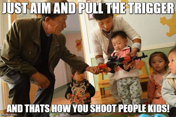 north korea day care | JUST AIM AND PULL THE TRIGGER; AND THATS HOW YOU SHOOT PEOPLE KIDS! | image tagged in north korea | made w/ Imgflip meme maker