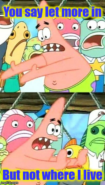 Put It Somewhere Else Patrick Meme | You say let more in But not where I live | image tagged in memes,put it somewhere else patrick | made w/ Imgflip meme maker