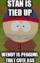 STAN IS TIED UP; WENDY IS PEGGING THAT CUTE ASS | image tagged in stan marsh | made w/ Imgflip meme maker