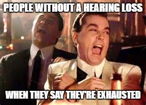 Laughing men | PEOPLE WITHOUT A HEARING LOSS; WHEN THEY SAY THEY'RE EXHAUSTED | image tagged in laughing men | made w/ Imgflip meme maker