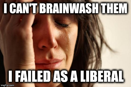 First World Problems Meme | I CAN'T BRAINWASH THEM I FAILED AS A LIBERAL | image tagged in memes,first world problems | made w/ Imgflip meme maker