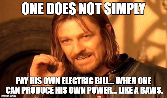 One Does Not Simply Meme | ONE DOES NOT SIMPLY; PAY HIS OWN ELECTRIC BILL... WHEN ONE CAN PRODUCE HIS OWN POWER... LIKE A BAWS. | image tagged in memes,one does not simply | made w/ Imgflip meme maker