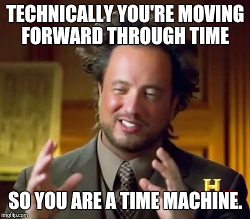 Ancient Aliens Meme | TECHNICALLY YOU'RE MOVING FORWARD THROUGH TIME SO YOU ARE A TIME MACHINE. | image tagged in memes,ancient aliens | made w/ Imgflip meme maker