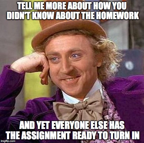 Creepy Condescending Wonka | TELL ME MORE ABOUT HOW YOU DIDN'T KNOW ABOUT THE HOMEWORK; AND YET EVERYONE ELSE HAS THE ASSIGNMENT READY TO TURN IN | image tagged in memes,creepy condescending wonka | made w/ Imgflip meme maker