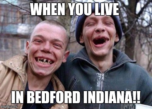 Ugly Twins | WHEN YOU LIVE; IN BEDFORD INDIANA!! | image tagged in memes,ugly twins | made w/ Imgflip meme maker