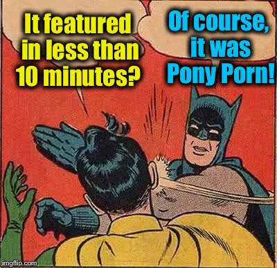 Batman Slapping Robin Meme | It featured in less than 10 minutes? Of course, it was Pony Porn! | image tagged in memes,batman slapping robin | made w/ Imgflip meme maker