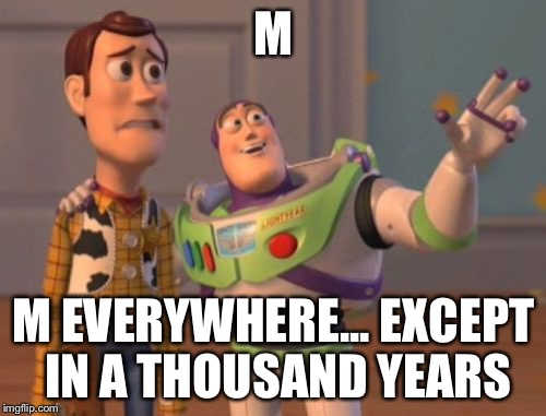 X, X Everywhere Meme | M M EVERYWHERE... EXCEPT IN A THOUSAND YEARS | image tagged in memes,x x everywhere | made w/ Imgflip meme maker