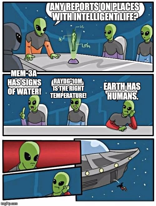 Alien Meeting Suggestion Meme | ANY REPORTS ON PLACES WITH INTELLIGENT LIFE? MEM-3A HAS SIGNS OF WATER! RAYDG-10M IS THE RIGHT TEMPERATURE! EARTH HAS HUMANS. | image tagged in memes,alien meeting suggestion | made w/ Imgflip meme maker