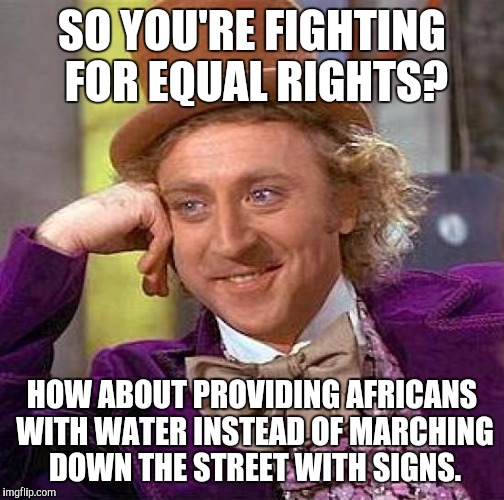 Creepy Condescending Wonka Meme | SO YOU'RE FIGHTING FOR EQUAL RIGHTS? HOW ABOUT PROVIDING AFRICANS WITH WATER INSTEAD OF MARCHING DOWN THE STREET WITH SIGNS. | image tagged in memes,creepy condescending wonka | made w/ Imgflip meme maker