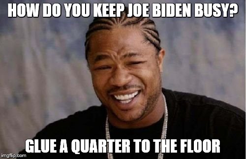 Yo Dawg Heard You Meme | HOW DO YOU KEEP JOE BIDEN BUSY? GLUE A QUARTER TO THE FLOOR | image tagged in memes,yo dawg heard you | made w/ Imgflip meme maker