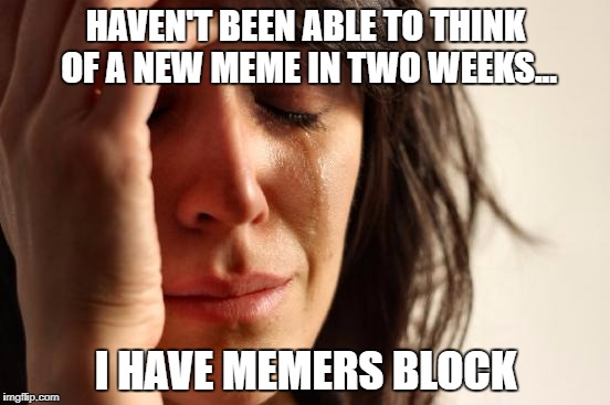 Is there a cure?? | HAVEN'T BEEN ABLE TO THINK OF A NEW MEME IN TWO WEEKS... I HAVE MEMERS BLOCK | image tagged in memes,first world problems,i can't even,what | made w/ Imgflip meme maker