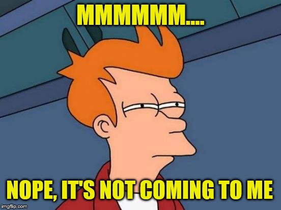 Futurama Fry Meme | MMMMMM.... NOPE, IT'S NOT COMING TO ME | image tagged in memes,futurama fry | made w/ Imgflip meme maker
