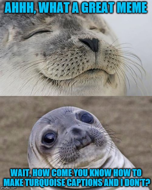AHHH, WHAT A GREAT MEME WAIT, HOW COME YOU KNOW HOW TO MAKE TURQUOISE CAPTIONS AND I DON'T? | made w/ Imgflip meme maker