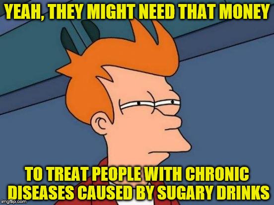 Futurama Fry Meme | YEAH, THEY MIGHT NEED THAT MONEY TO TREAT PEOPLE WITH CHRONIC DISEASES CAUSED BY SUGARY DRINKS | image tagged in memes,futurama fry | made w/ Imgflip meme maker