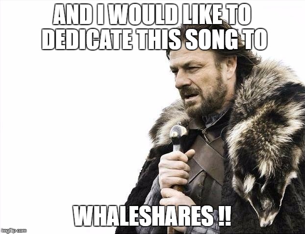 Brace Yourselves X is Coming Meme | AND I WOULD LIKE TO DEDICATE THIS SONG TO; WHALESHARES !! | image tagged in memes,brace yourselves x is coming | made w/ Imgflip meme maker