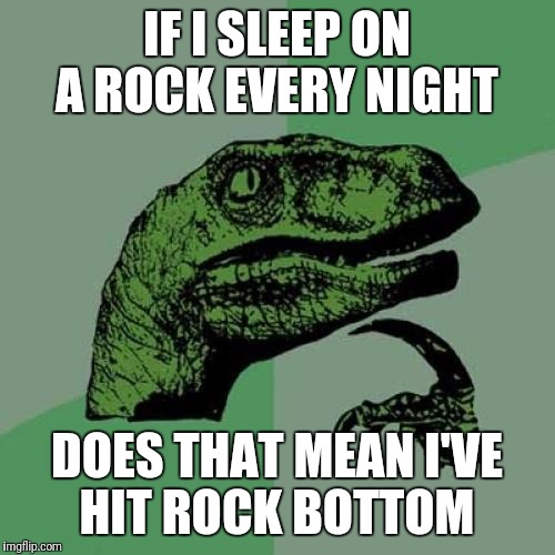 Philosoraptor Meme | IF I SLEEP ON A ROCK EVERY NIGHT; DOES THAT MEAN I'VE HIT ROCK BOTTOM | image tagged in memes,philosoraptor,funny | made w/ Imgflip meme maker