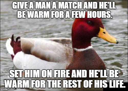Malicious Advice Mallard | GIVE A MAN A MATCH AND HE'LL BE WARM FOR A FEW HOURS. SET HIM ON FIRE AND HE'LL BE WARM FOR THE REST OF HIS LIFE. | image tagged in memes,malicious advice mallard | made w/ Imgflip meme maker